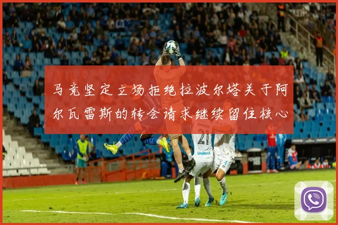 马竞坚定立场拒绝拉波尔塔关于阿尔瓦雷斯的转会请求继续留住核心球员