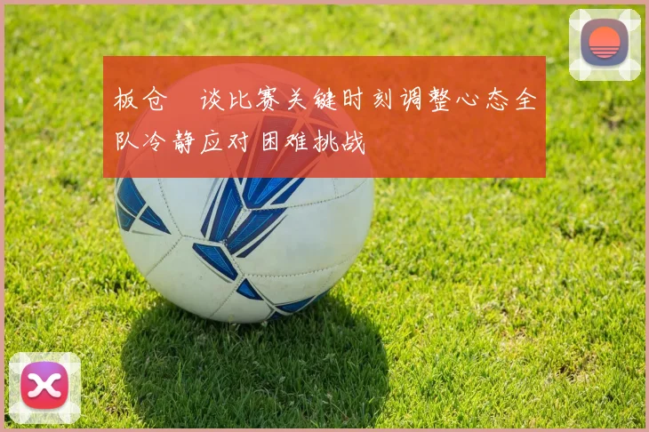 板仓滉谈比赛关键时刻调整心态全队冷静应对困难挑战