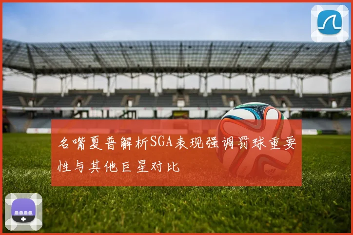 名嘴夏普解析SGA表现强调罚球重要性与其他巨星对比