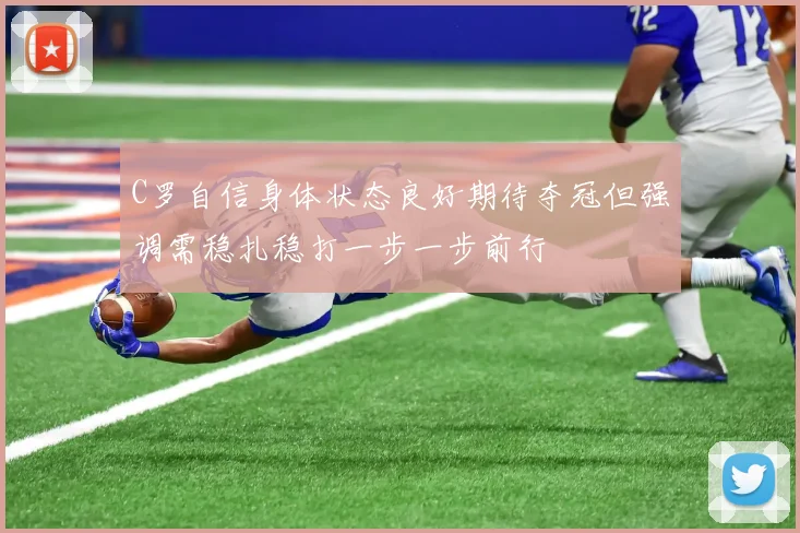 C罗自信身体状态良好期待夺冠但强调需稳扎稳打一步一步前行