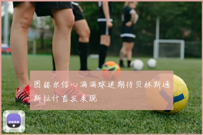 图赫尔信心满满球迷期待贝林斯通斯拉什首发表现