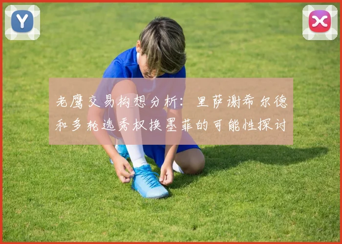 老鹰交易构想分析：里萨谢希尔德和多轮选秀权换墨菲的可能性探讨