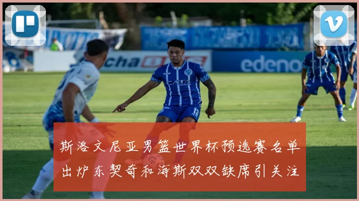 斯洛文尼亚男篮世界杯预选赛名单出炉东契奇和海斯双双缺席引关注