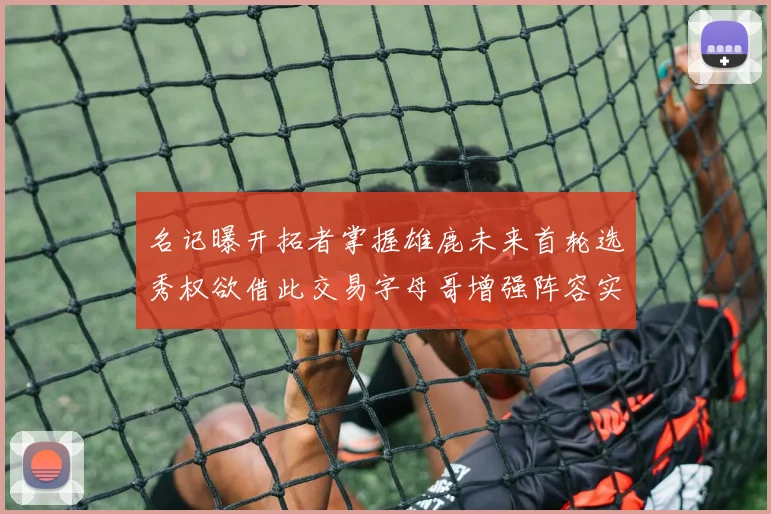 名记曝开拓者掌握雄鹿未来首轮选秀权欲借此交易字母哥增强阵容实力