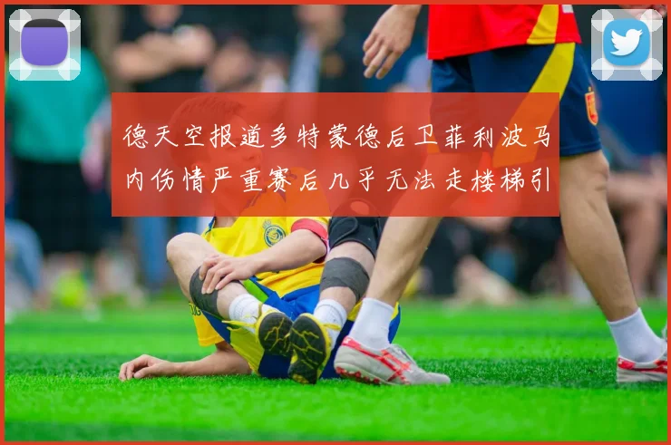 德天空报道多特蒙德后卫菲利波马内伤情严重赛后几乎无法走楼梯引发关注