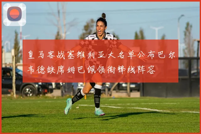 皇马客战塞维利亚大名单公布巴尔韦德缺席姆巴佩领衔锋线阵容