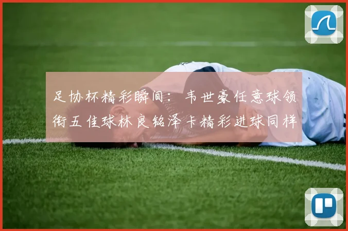 足协杯精彩瞬间：韦世豪任意球领衔五佳球林良铭泽卡精彩进球同样耀眼