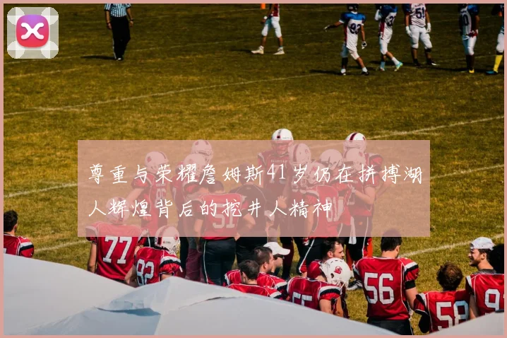 尊重与荣耀詹姆斯41岁仍在拼搏湖人辉煌背后的挖井人精神