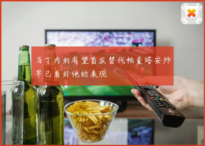 马丁内利有望首发替代帕奎塔安帅早已看好他的表现