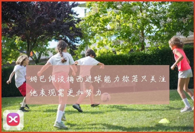 姆巴佩谈梅西进球能力称若只关注他表现需更加努力