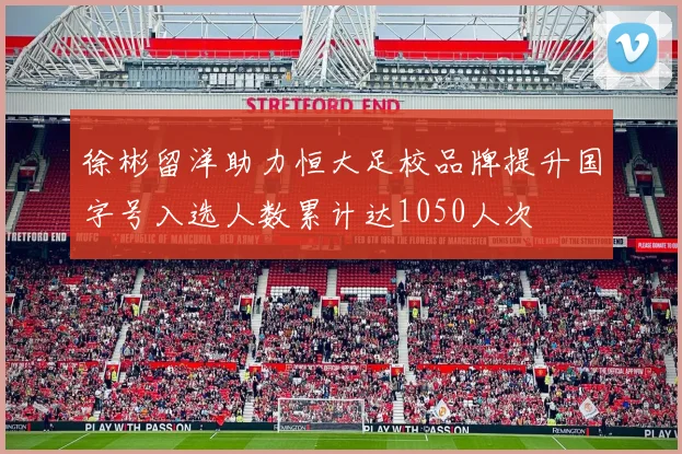 徐彬留洋助力恒大足校品牌提升国字号入选人数累计达1050人次