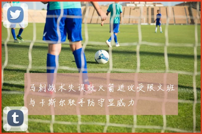 马刺战术失误致火箭进攻受限文班与卡斯尔联手防守显威力