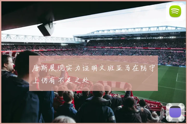 唐斯展现实力证明文班亚马在防守上仍有不足之处