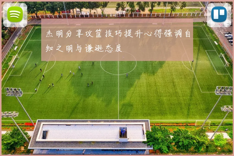 杰明分享攻筐技巧提升心得强调自知之明与谦逊态度