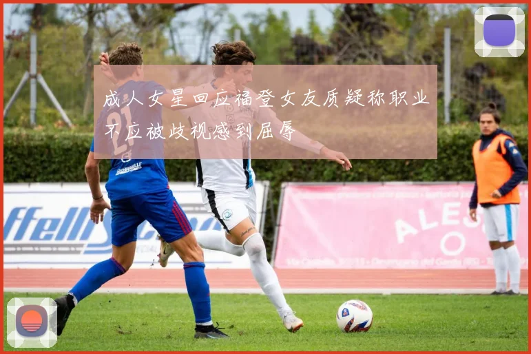 成人女星回应福登女友质疑称职业不应被歧视感到屈辱